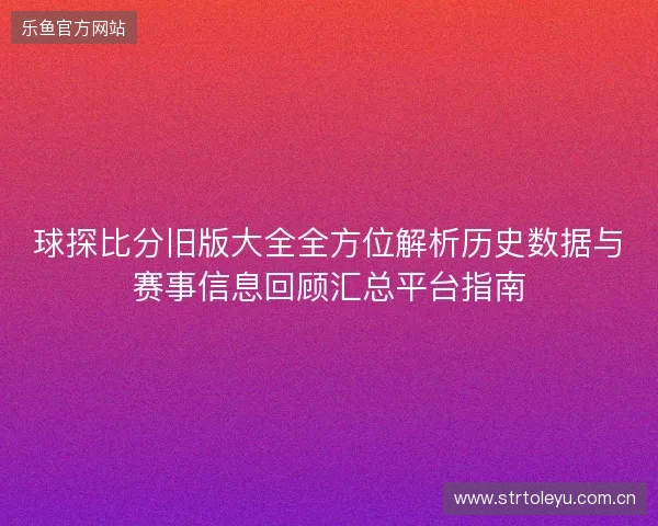 球探比分旧版大全全方位解析历史数据与赛事信息回顾汇总平台指南